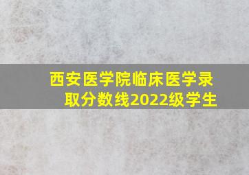 西安医学院临床医学录取分数线2022级学生