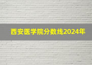 西安医学院分数线2024年