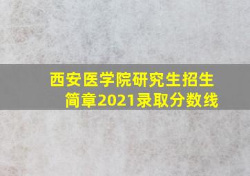 西安医学院研究生招生简章2021录取分数线