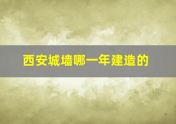 西安城墙哪一年建造的