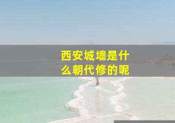 西安城墙是什么朝代修的呢