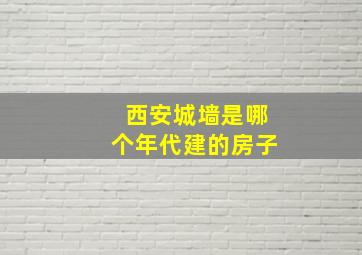 西安城墙是哪个年代建的房子