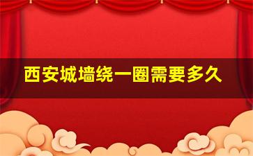 西安城墙绕一圈需要多久