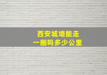 西安城墙能走一圈吗多少公里