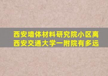 西安墙体材料研究院小区离西安交通大学一附院有多远