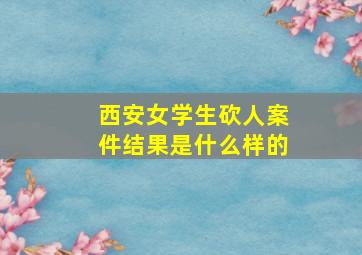 西安女学生砍人案件结果是什么样的