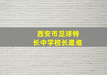 西安市足球特长中学校长是谁