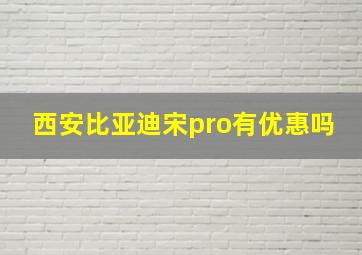 西安比亚迪宋pro有优惠吗