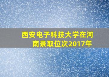 西安电子科技大学在河南录取位次2017年