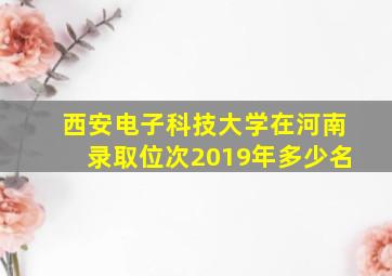 西安电子科技大学在河南录取位次2019年多少名