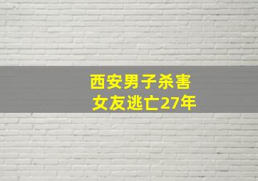 西安男子杀害女友逃亡27年