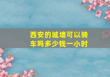 西安的城墙可以骑车吗多少钱一小时