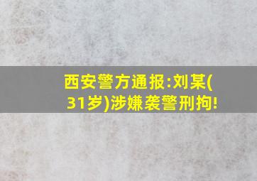 西安警方通报:刘某(31岁)涉嫌袭警刑拘!