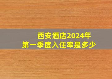 西安酒店2024年第一季度入住率是多少