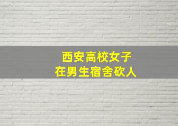 西安高校女子在男生宿舍砍人