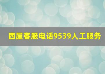 西屋客服电话9539人工服务