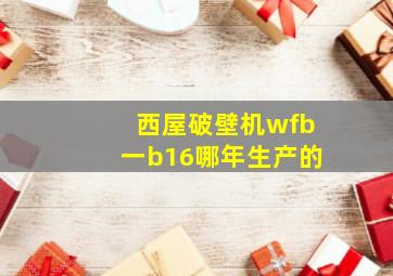 西屋破壁机wfb一b16哪年生产的