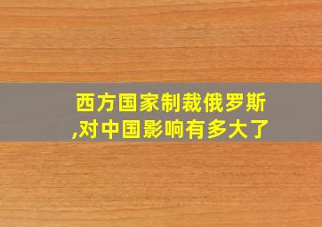 西方国家制裁俄罗斯,对中国影响有多大了