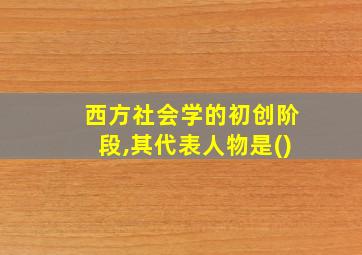 西方社会学的初创阶段,其代表人物是()