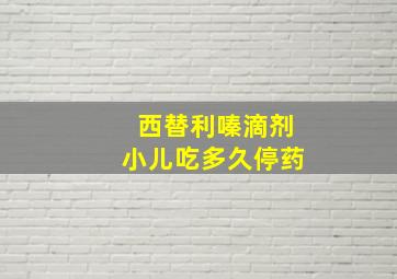 西替利嗪滴剂小儿吃多久停药