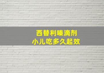 西替利嗪滴剂小儿吃多久起效