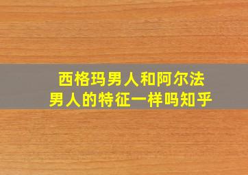 西格玛男人和阿尔法男人的特征一样吗知乎