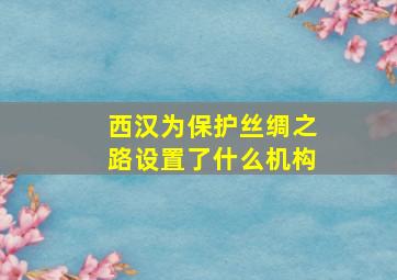 西汉为保护丝绸之路设置了什么机构