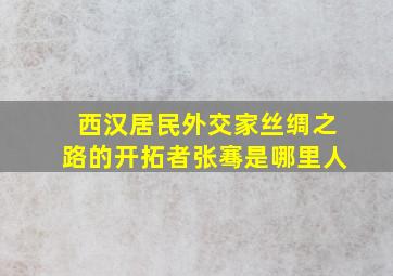 西汉居民外交家丝绸之路的开拓者张骞是哪里人