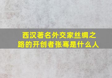 西汉著名外交家丝绸之路的开创者张骞是什么人