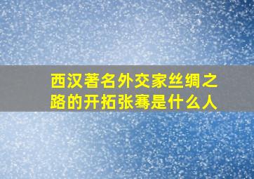 西汉著名外交家丝绸之路的开拓张骞是什么人