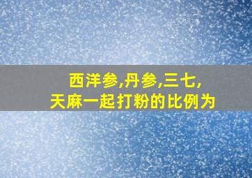 西洋参,丹参,三七,天麻一起打粉的比例为