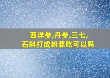 西洋参,丹参,三七,石斛打成粉混吃可以吗