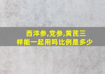 西洋参,党参,黄芪三样能一起用吗比例是多少