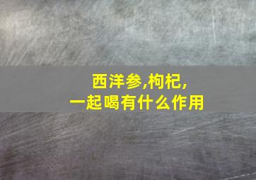 西洋参,枸杞,一起喝有什么作用