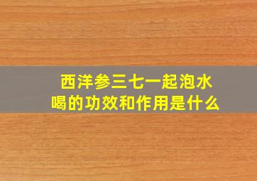 西洋参三七一起泡水喝的功效和作用是什么