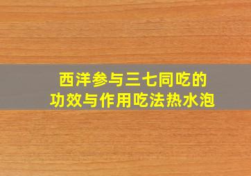 西洋参与三七同吃的功效与作用吃法热水泡