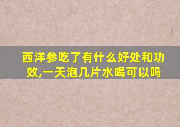 西洋参吃了有什么好处和功效,一天泡几片水喝可以吗