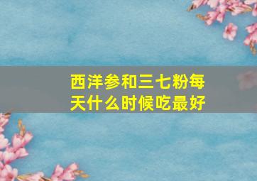 西洋参和三七粉每天什么时候吃最好