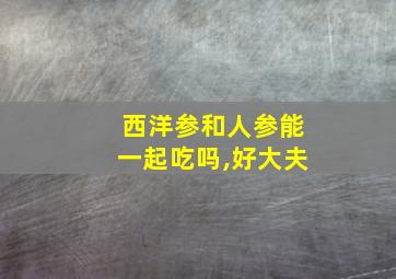 西洋参和人参能一起吃吗,好大夫