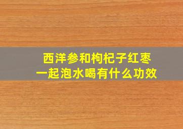 西洋参和枸杞子红枣一起泡水喝有什么功效