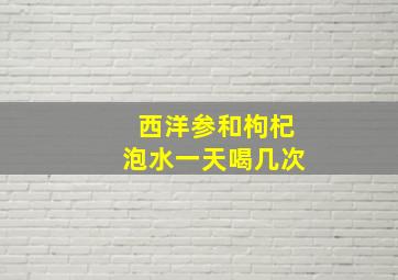 西洋参和枸杞泡水一天喝几次