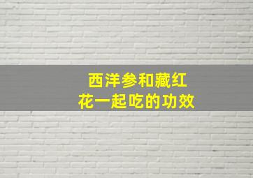 西洋参和藏红花一起吃的功效