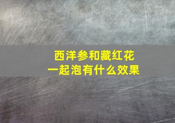 西洋参和藏红花一起泡有什么效果