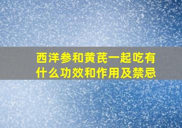 西洋参和黄芪一起吃有什么功效和作用及禁忌