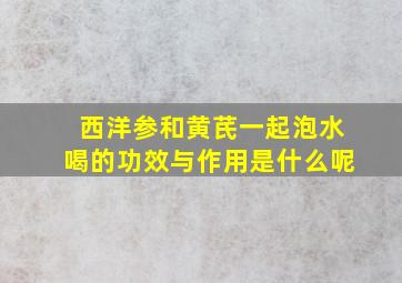 西洋参和黄芪一起泡水喝的功效与作用是什么呢