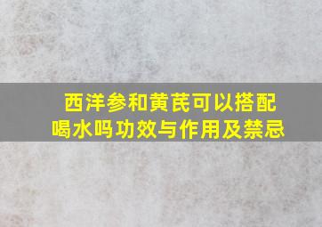 西洋参和黄芪可以搭配喝水吗功效与作用及禁忌