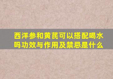 西洋参和黄芪可以搭配喝水吗功效与作用及禁忌是什么