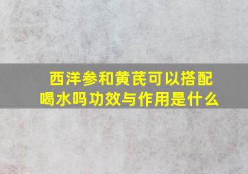 西洋参和黄芪可以搭配喝水吗功效与作用是什么