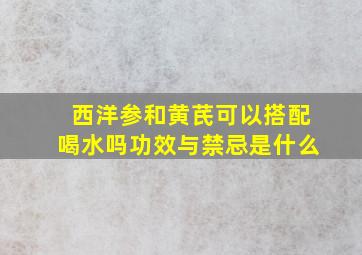 西洋参和黄芪可以搭配喝水吗功效与禁忌是什么