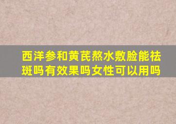 西洋参和黄芪熬水敷脸能祛斑吗有效果吗女性可以用吗